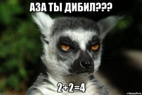 аза ты дибил??? 2+2=4