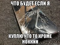 что будет если я куплю что то кроме ноккии