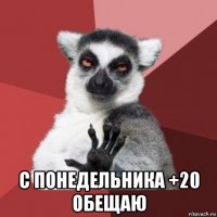  с понедельника +20 обещаю