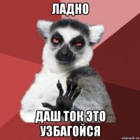 ладно даш ток это узбагойся