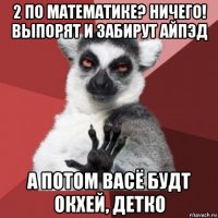 2 по математике? ничего! выпорят и забирут айпэд а потом васё будт окхей, детко