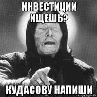 инвестиции ищешь? кудасову напиши