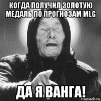 когда получил золотую медаль по прогнозам mlg да я ванга!