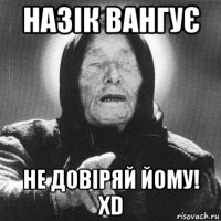 назік вангує не довіряй йому! xd