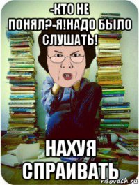 -кто не понял?-я!надо было слушать! нахуя спраивать