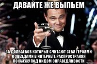 давайте же выпьем за долбаебов которые считают себя героями и звездами в интернете распространяя показуху под видом справедливости