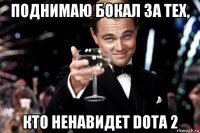 поднимаю бокал за тех, кто ненавидет dota 2