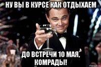 ну вы в курсе как отдыхаем до встречи 10 мая, комрады!