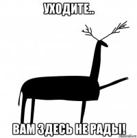 уходите.. вам здесь не рады!