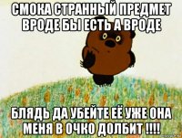 смока странный предмет вроде бы есть а вроде блядь да убейте её уже она меня в очко долбит !!!!