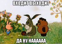 входит выходит да ну наааааа