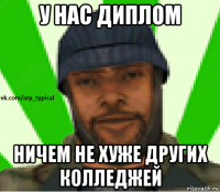 у нас диплом ничем не хуже других колледжей