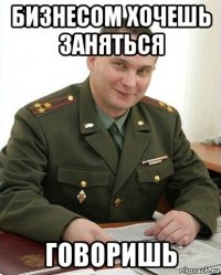 бизнесом хочешь заняться говоришь