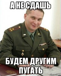 а не сдашь будем другим пугать