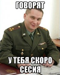 говорят у тебя скоро сесия