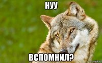 нуу вспомнил?