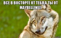 все в восторге от тебя,а ты от maybelline)) 