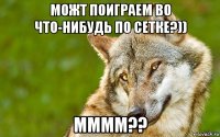 можт поиграем во что-нибудь по сетке?)) мммм??