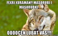 fexri xuraman!! masorubi i masorubki- oooocen lubat vas!!!