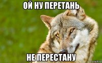 ой ну перетань не перестану