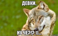 девки, ну чё?!? ))...