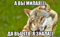 а вы милая))) да вы что, я знала))