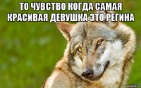 то чувство когда самая красивая девушка это регина 