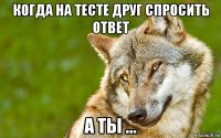 когда на тесте друг спросить ответ а ты ...