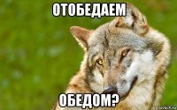 отобедаем обедом?