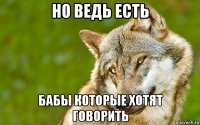 но ведь есть бабы которые хотят говорить