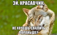 эй, красавчик, не хочешь свалить пораньше?