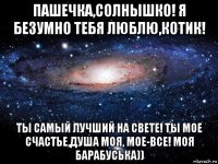 пашечка,солнышко! я безумно тебя люблю,котик! ты самый лучший на свете! ты мое счастье,душа моя, мое-все! моя барабуська))