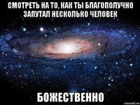 смотреть на то, как ты благополучно запутал несколько человек божественно