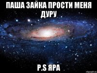 паша зайка прости меня дуру p.s яра