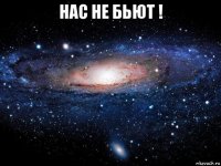 нас не бьют ! 