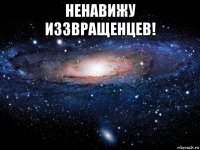 ненавижу иззвращенцев! 