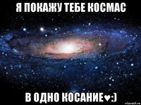 я покажу тебе космас в одно косание♥:)