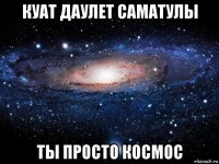 куат даулет саматулы ты просто космос