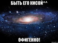 быть его кисой^^ офигенно!