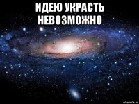 идею украсть невозможно 