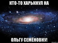 кто-то харькнул на ольгу семёновну!