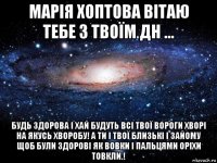 марія хоптова вітаю тебе з твоїм дн ... будь здорова і хай будуть всі твої вороги хворі на якусь хворобу! а ти і твої близькі і зайому щоб були здорові як вовки і пальцями оріхи товкли.!