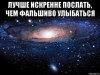 лучше искренне послать, чем фальшиво улыбаться 