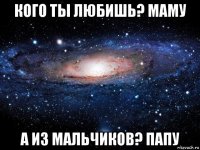 кого ты любишь? маму а из мальчиков? папу