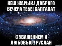 кеш жарык.! доброго вечера тебе! салтанат с уважением и любовью.! руслан