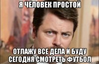 я человек простой отлажу все дела и буду сегодня смотреть футбол