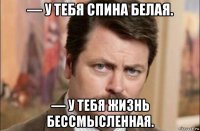 — у тебя спина белая. — у тебя жизнь бессмысленная.