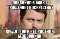 позвонил в банк в прощенное воскресенье кредит так и не простили. безбожники!