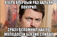 вчера впервый раз кальян покурил сразу вспомнил как по молодости бензин сливал