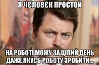 я чєловєк простой на роботі можу за цілий день даже якусь роботу зробити...